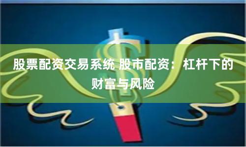 股票配资交易系统 股市配资：杠杆下的财富与风险
