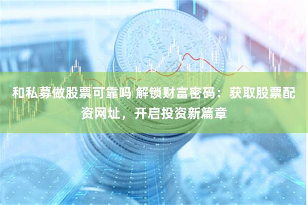 和私募做股票可靠吗 解锁财富密码：获取股票配资网址，开启投资新篇章