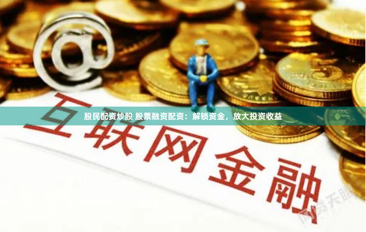 股民配资炒股 股票融资配资：解锁资金，放大投资收益