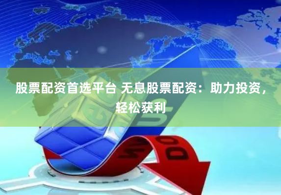 股票配资首选平台 无息股票配资：助力投资，轻松获利