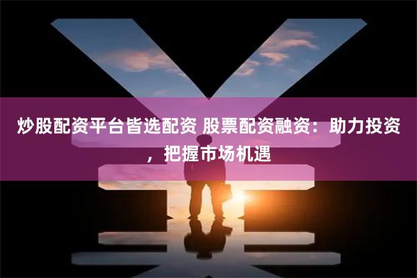 炒股配资平台皆选配资 股票配资融资：助力投资，把握市场机遇