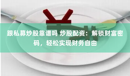 跟私募炒股靠谱吗 炒股配资：解锁财富密码，轻松实现财务自由