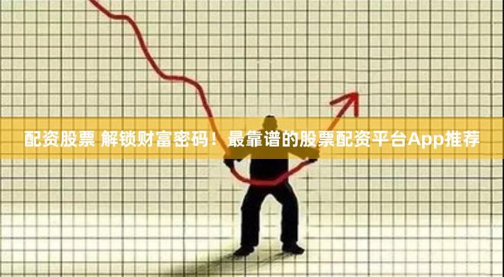 配资股票 解锁财富密码！最靠谱的股票配资平台App推荐