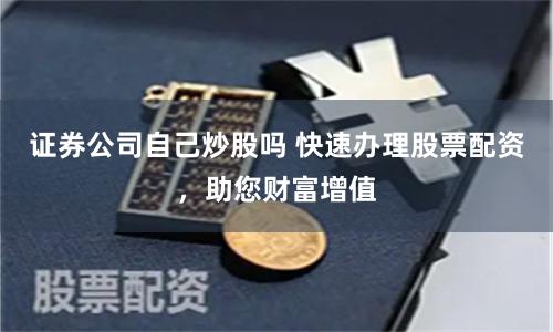 证券公司自己炒股吗 快速办理股票配资，助您财富增值