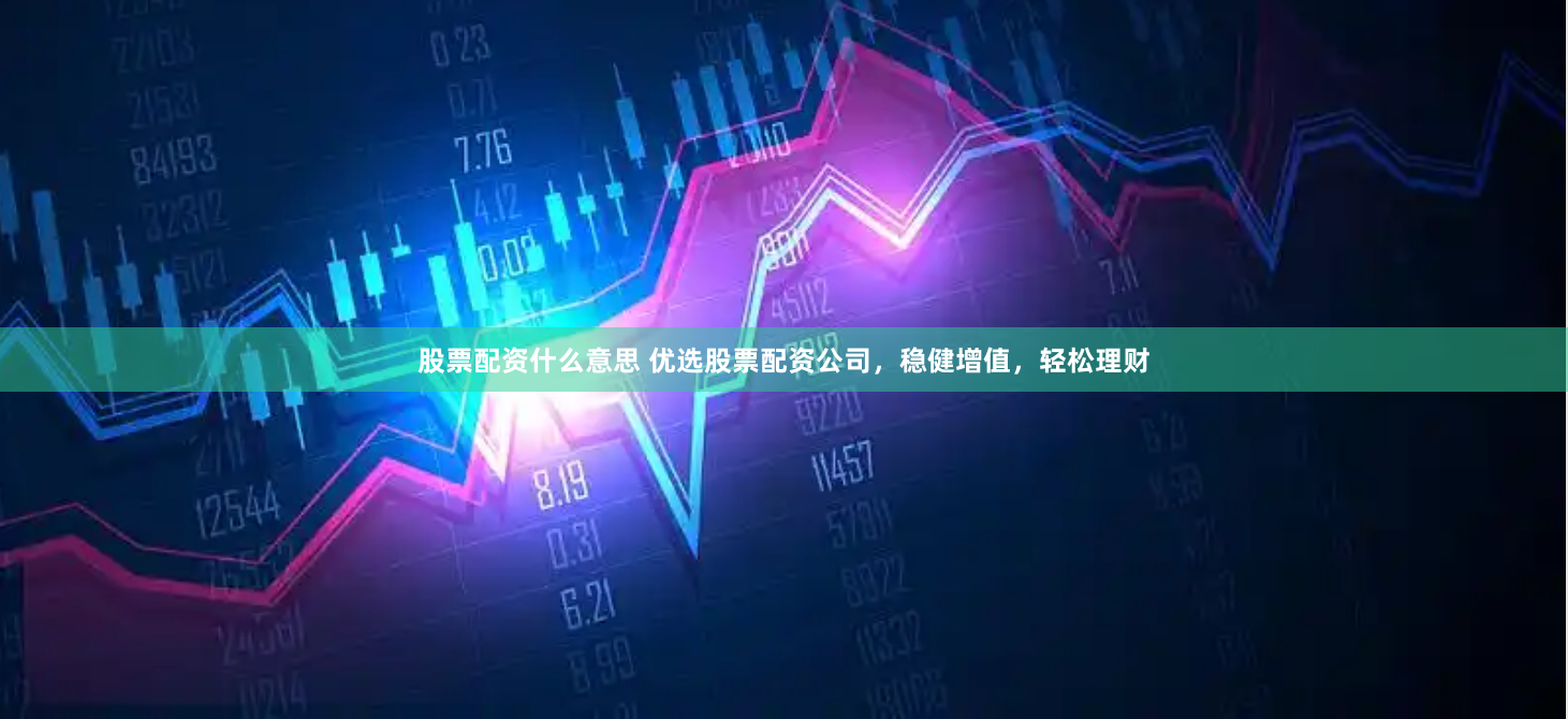 股票配资什么意思 优选股票配资公司，稳健增值，轻松理财
