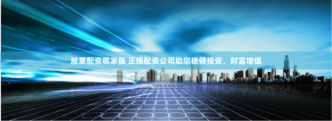 股票配资哪家强 正规配资公司助您稳健投资，财富增值