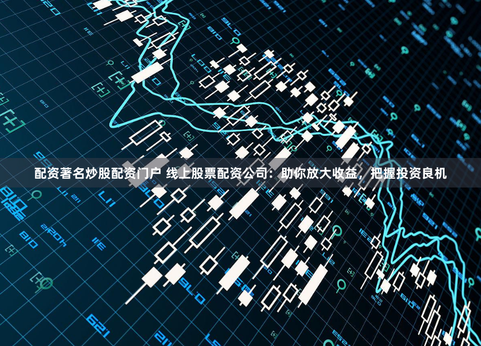 配资著名炒股配资门户 线上股票配资公司：助你放大收益，把握投资良机