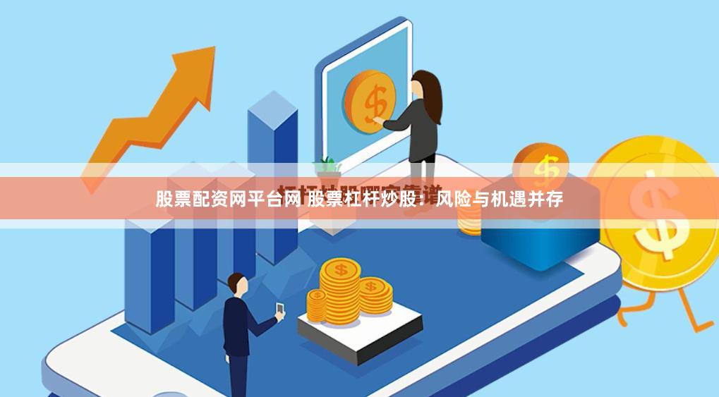 股票配资网平台网 股票杠杆炒股：风险与机遇并存