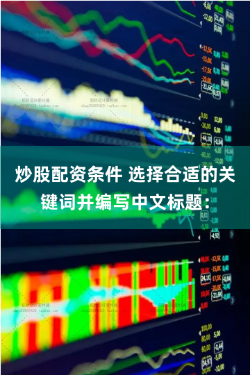 炒股配资条件 选择合适的关键词并编写中文标题：