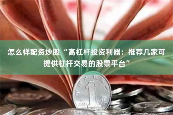 怎么样配资炒股 “高杠杆投资利器：推荐几家可提供杠杆交易的股票平台”