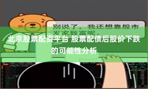 北京股票配资平台 股票配债后股价下跌的可能性分析
