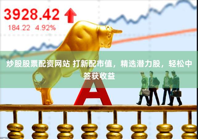 炒股股票配资网站 打新配市值，精选潜力股，轻松中签获收益