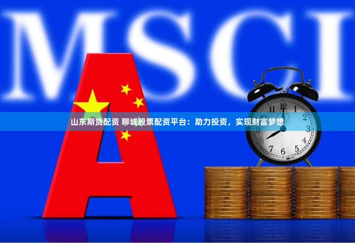 山东期货配资 聊城股票配资平台：助力投资，实现财富梦想