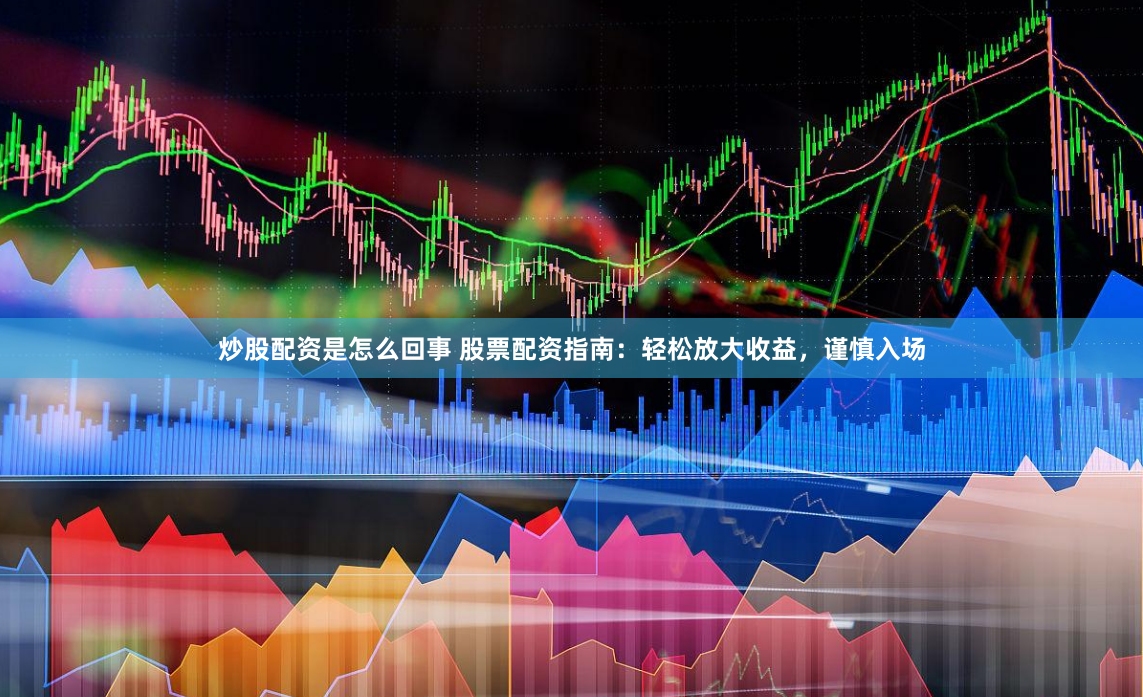 炒股配资是怎么回事 股票配资指南：轻松放大收益，谨慎入场