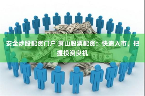 安全炒股配资门户 萧山股票配资：快速入市，把握投资良机