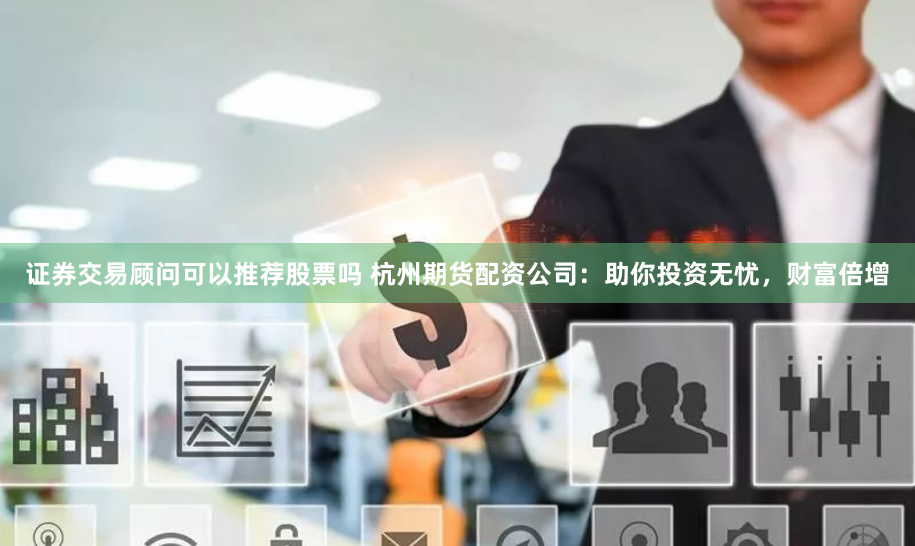 证券交易顾问可以推荐股票吗 杭州期货配资公司：助你投资无忧，财富倍增