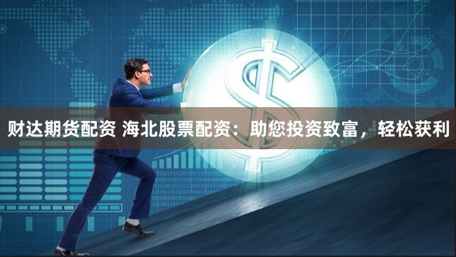 财达期货配资 海北股票配资：助您投资致富，轻松获利