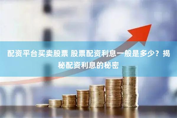 配资平台买卖股票 股票配资利息一般是多少？揭秘配资利息的秘密