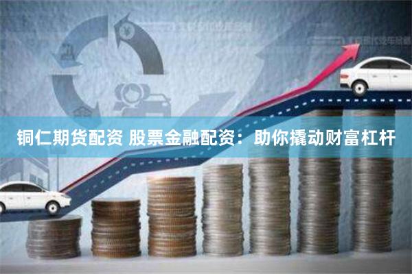 铜仁期货配资 股票金融配资：助你撬动财富杠杆
