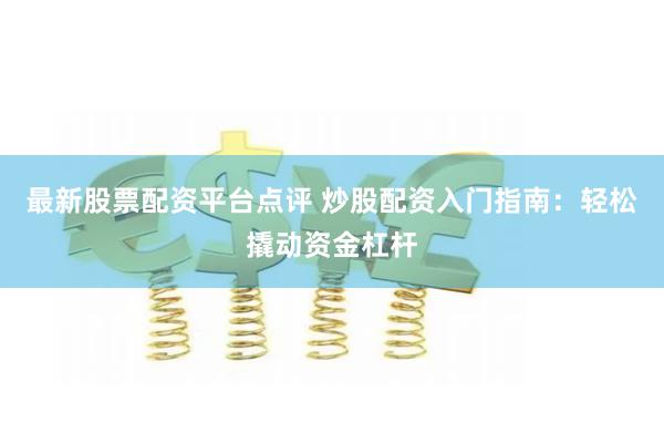 最新股票配资平台点评 炒股配资入门指南：轻松撬动资金杠杆