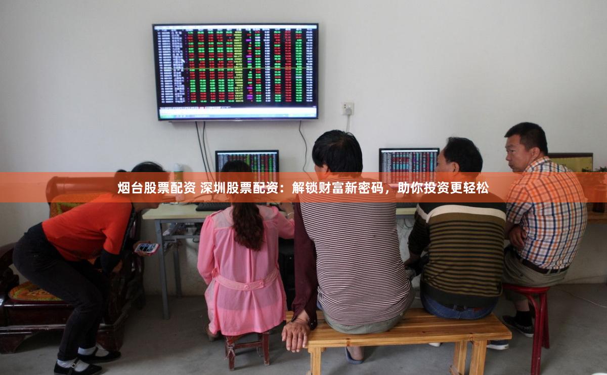 烟台股票配资 深圳股票配资：解锁财富新密码，助你投资更轻松