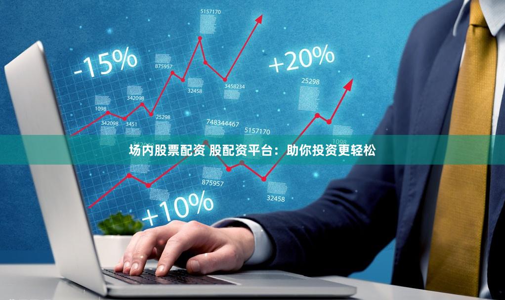 场内股票配资 股配资平台：助你投资更轻松