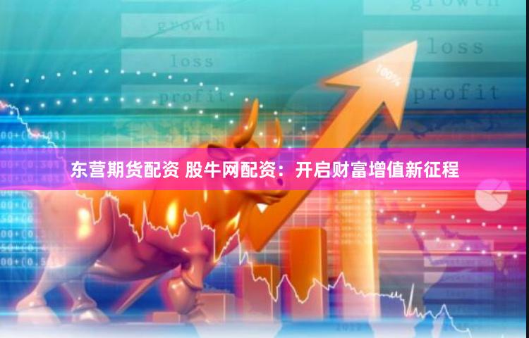 东营期货配资 股牛网配资：开启财富增值新征程