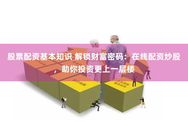 股票配资基本知识 解锁财富密码：在线配资炒股，助你投资更上一层楼