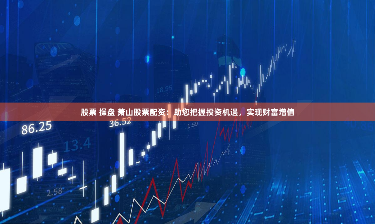股票 操盘 萧山股票配资：助您把握投资机遇，实现财富增值