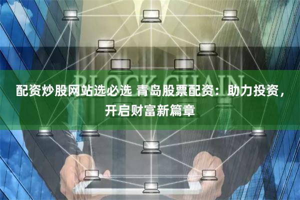 配资炒股网站选必选 青岛股票配资：助力投资，开启财富新篇章