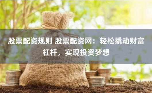 股票配资规则 股票配资网：轻松撬动财富杠杆，实现投资梦想