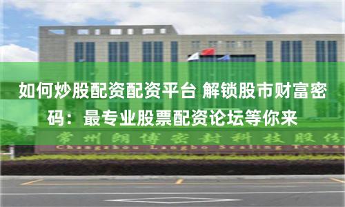 如何炒股配资配资平台 解锁股市财富密码：最专业股票配资论坛等你来