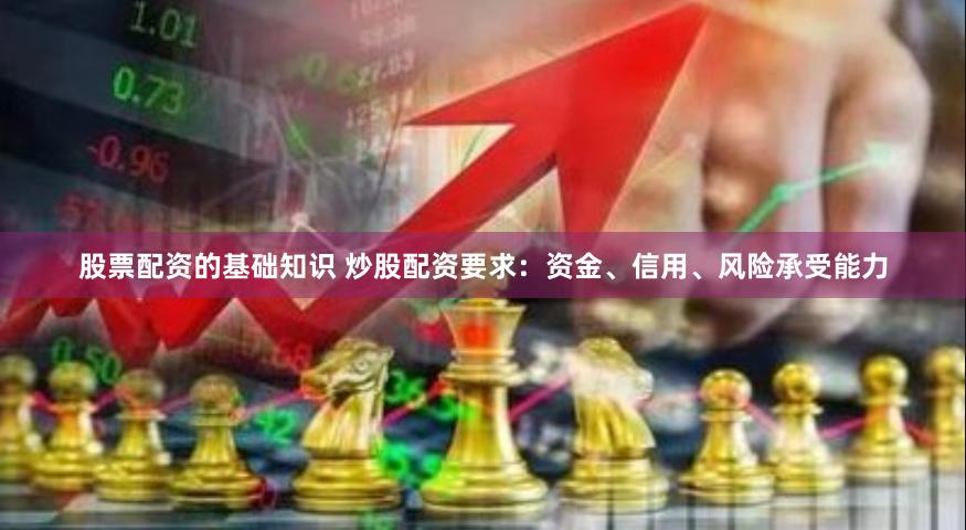 股票配资的基础知识 炒股配资要求：资金、信用、风险承受能力