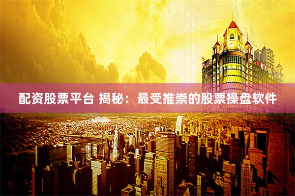 配资股票平台 揭秘：最受推崇的股票操盘软件