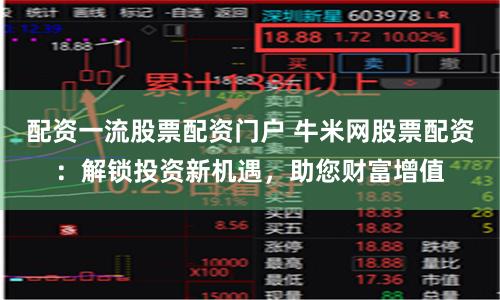 配资一流股票配资门户 牛米网股票配资：解锁投资新机遇，助您财富增值
