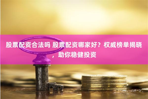 股票配资合法吗 股票配资哪家好？权威榜单揭晓，助你稳健投资