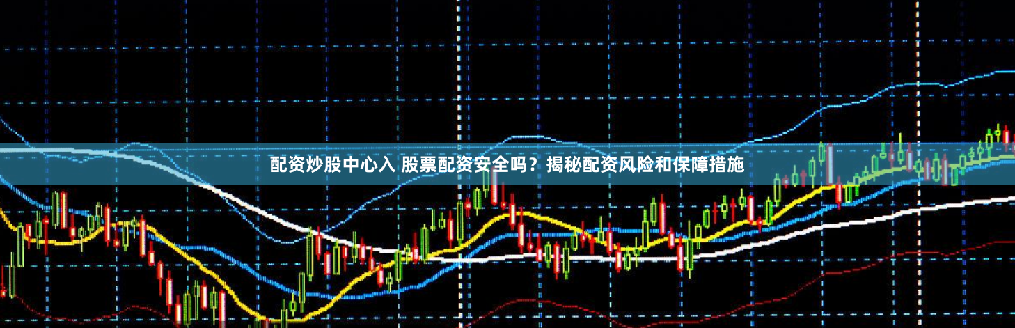 配资炒股中心入 股票配资安全吗？揭秘配资风险和保障措施