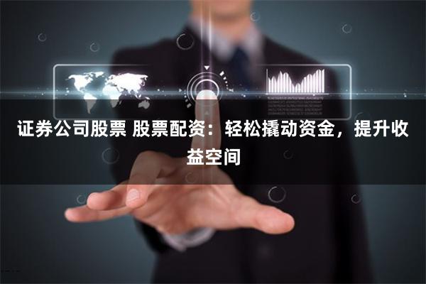 证券公司股票 股票配资：轻松撬动资金，提升收益空间