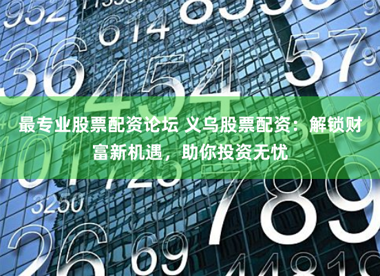 最专业股票配资论坛 义乌股票配资：解锁财富新机遇，助你投资无忧