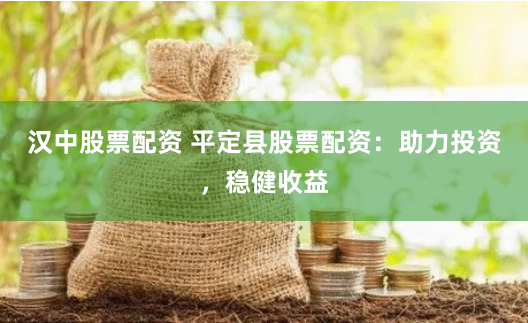 汉中股票配资 平定县股票配资：助力投资，稳健收益