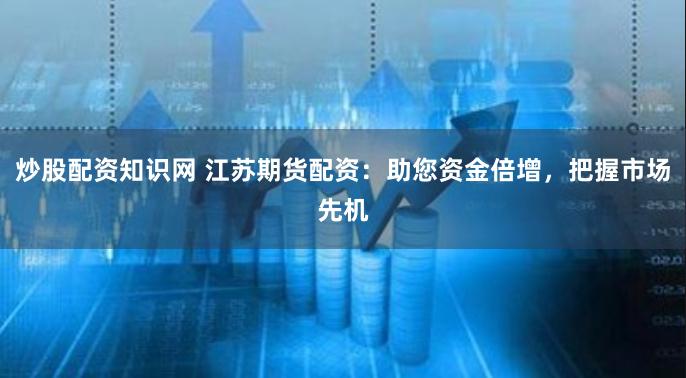 炒股配资知识网 江苏期货配资：助您资金倍增，把握市场先机