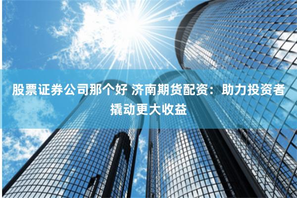 股票证券公司那个好 济南期货配资：助力投资者撬动更大收益