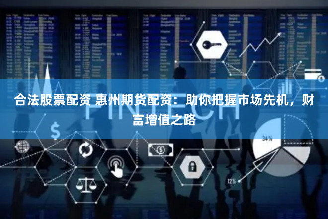 合法股票配资 惠州期货配资：助你把握市场先机，财富增值之路
