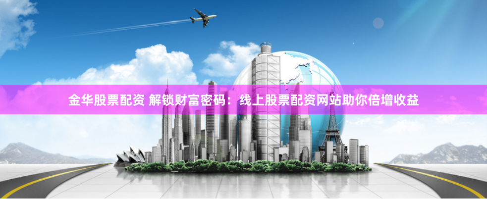 金华股票配资 解锁财富密码：线上股票配资网站助你倍增收益
