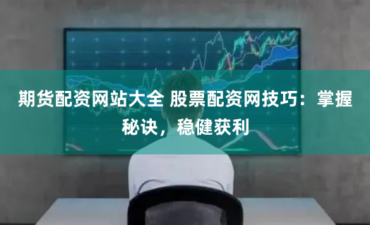 期货配资网站大全 股票配资网技巧：掌握秘诀，稳健获利