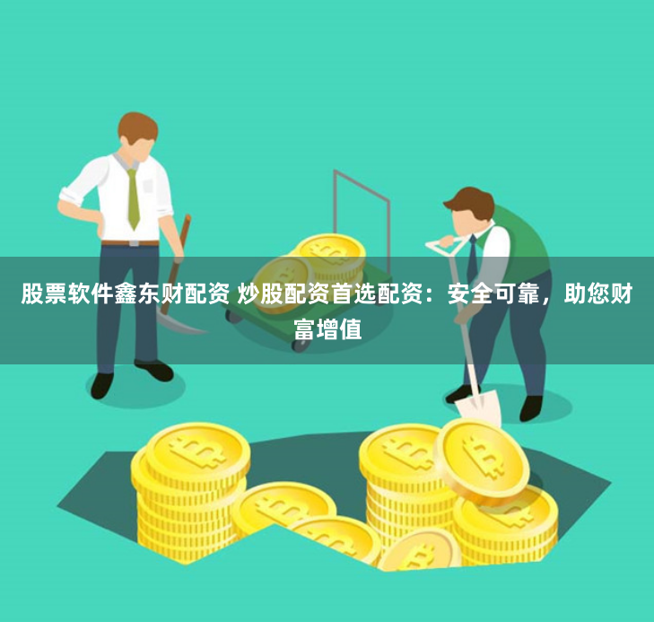 股票软件鑫东财配资 炒股配资首选配资：安全可靠，助您财富增值