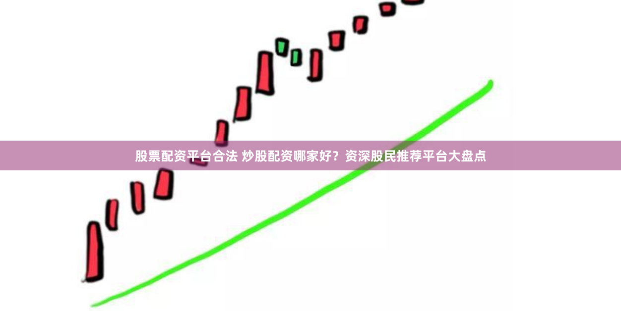 股票配资平台合法 炒股配资哪家好？资深股民推荐平台大盘点