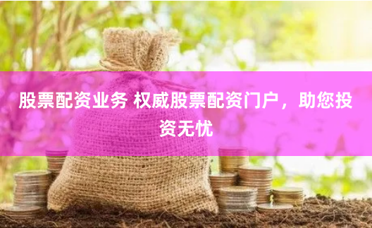 股票配资业务 权威股票配资门户，助您投资无忧