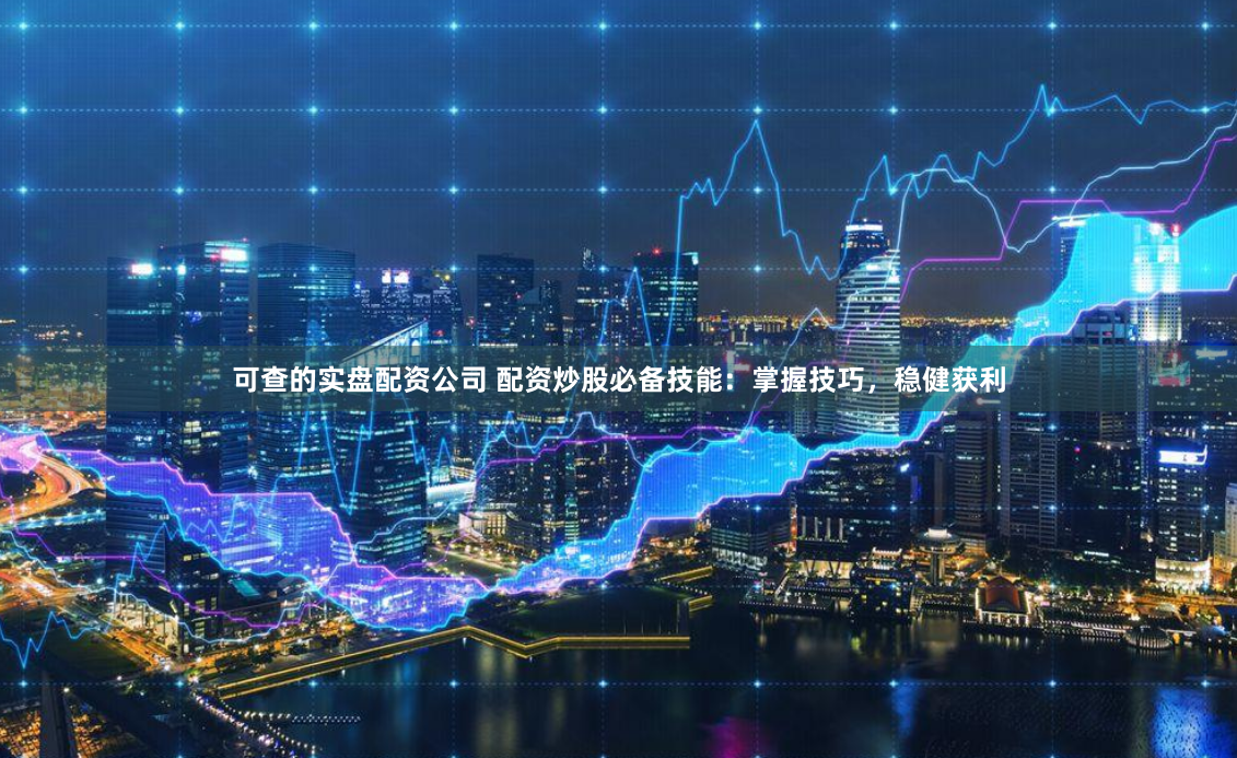 可查的实盘配资公司 配资炒股必备技能：掌握技巧，稳健获利