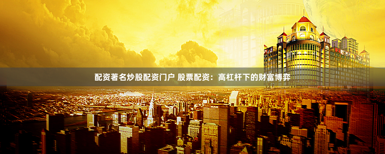 配资著名炒股配资门户 股票配资：高杠杆下的财富博弈